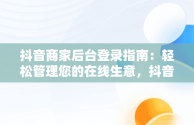 抖音商家后台登录指南：轻松管理您的在线生意，抖音商家登录入口 