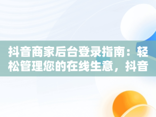 抖音商家后台登录指南：轻松管理您的在线生意，抖音商家登录入口 