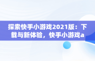 探索快手小游戏2021版：下载与新体验，快手小游戏app最新版 