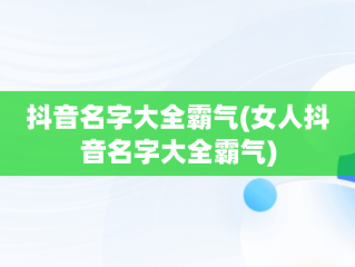 抖音名字大全霸气(女人抖音名字大全霸气)