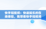 快手短视频：快速娱乐的在线体验，我想看快手短视频 