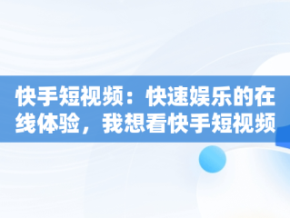 快手短视频：快速娱乐的在线体验，我想看快手短视频 