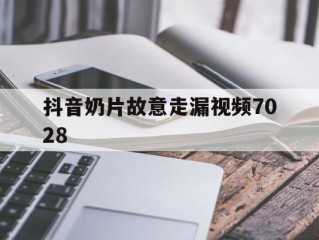 抖音奶片故意走漏视频7028的简单介绍