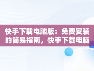 快手下载电脑版：免费安装的简易指南，快手下载电脑版官方下载 