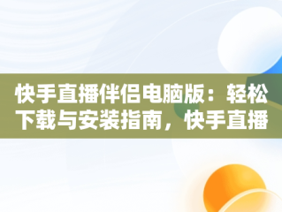 快手直播伴侣电脑版：轻松下载与安装指南，快手直播伴侣电脑版下载安装官网 