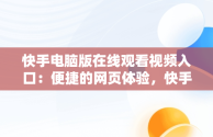 快手电脑版在线观看视频入口：便捷的网页体验，快手怎么能在电脑上看 