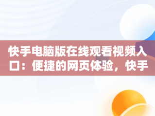 快手电脑版在线观看视频入口：便捷的网页体验，快手怎么能在电脑上看 