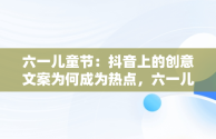 六一儿童节：抖音上的创意文案为何成为热点，六一儿童节文案短句干净治愈 