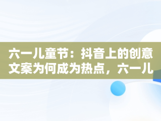 六一儿童节：抖音上的创意文案为何成为热点，六一儿童节文案短句干净治愈 