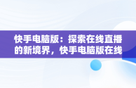 快手电脑版：探索在线直播的新境界，快手电脑版在线观看直播怎么看 