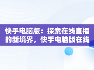 快手电脑版：探索在线直播的新境界，快手电脑版在线观看直播怎么看 