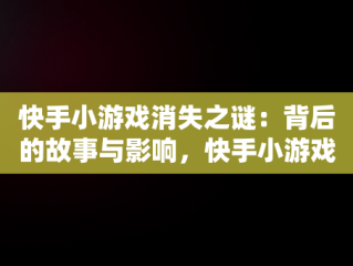 快手小游戏消失之谜：背后的故事与影响，快手小游戏怎么找不到游戏了 