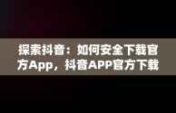 探索抖音：如何安全下载官方App，抖音APP官方下载安装 