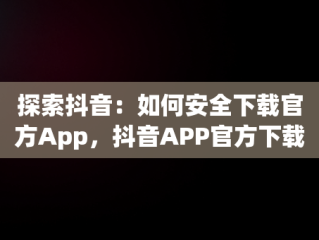 探索抖音：如何安全下载官方App，抖音APP官方下载安装 