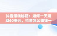 抖音赚钱秘籍：如何一天赚取60美元，抖音怎么赚钱一天600元 