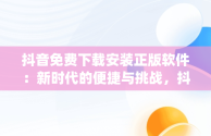 抖音免费下载安装正版软件：新时代的便捷与挑战，抖音免费下载安装app 