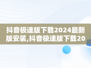 抖音极速版下载2024最新版安装,抖音极速版下载2024最新版安装抖音极速版,抖音极速版