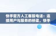 快手官方人工客服电话：连接用户与服务的桥梁，快手官方人工客服电话号码 