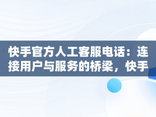 快手官方人工客服电话：连接用户与服务的桥梁，快手官方人工客服电话号码 