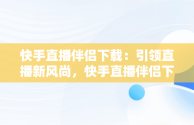 快手直播伴侣下载：引领直播新风尚，快手直播伴侣下载安装怎么操作 