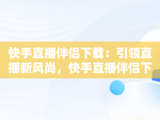 快手直播伴侣下载：引领直播新风尚，快手直播伴侣下载安装怎么操作 