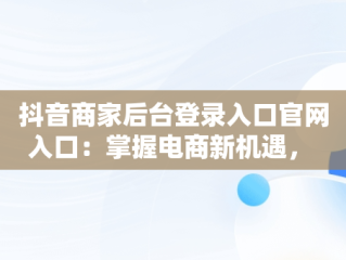 抖音商家后台登录入口官网入口：掌握电商新机遇， 
