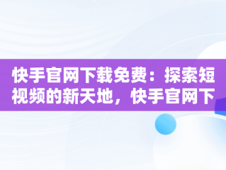 快手官网下载免费：探索短视频的新天地，快手官网下载免费安装 