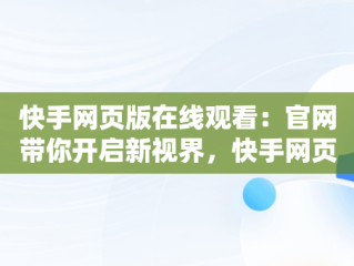 快手网页版在线观看：官网带你开启新视界，快手网页版,更清晰更过瘾 
