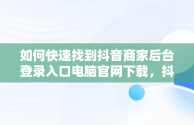 如何快速找到抖音商家后台登录入口电脑官网下载，抖音商家电脑版登录入口怎么选择 