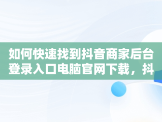 如何快速找到抖音商家后台登录入口电脑官网下载，抖音商家电脑版登录入口怎么选择 
