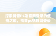 探索抖音PC端官网登录的便捷之道，抖音pc端官网登录不上 