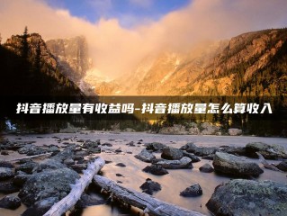 抖音小视频多少播放量才会有收益,抖音小视频多少播放量才会有收益呢