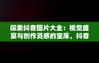 探索抖音图片大全：视觉盛宴与创作灵感的宝库，抖音图片大全背景图 