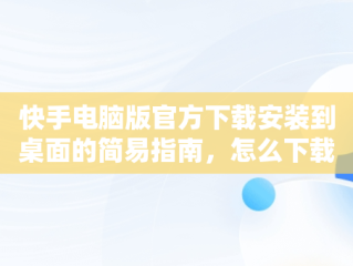 快手电脑版官方下载安装到桌面的简易指南，怎么下载快手电脑版到桌面 