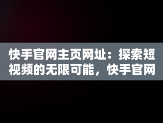 快手官网主页网址：探索短视频的无限可能，快手官网主页登录入口 