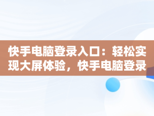 快手电脑登录入口：轻松实现大屏体验，快手电脑登录入口官方网站 