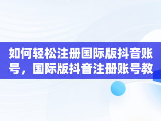 如何轻松注册国际版抖音账号，国际版抖音注册账号教程 