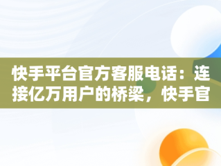 快手平台官方客服电话：连接亿万用户的桥梁，快手官方24小时人工客服 