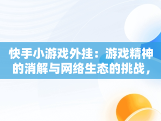 快手小游戏外挂：游戏精神的消解与网络生态的挑战，快手小游戏全部开挂 