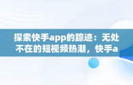 探索快手app的踪迹：无处不在的短视频热潮，快手app在哪里? 