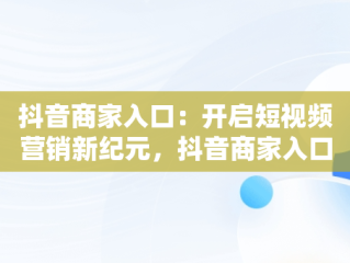 抖音商家入口：开启短视频营销新纪元，抖音商家入口登录 