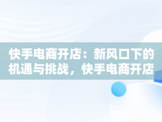 快手电商开店：新风口下的机遇与挑战，快手电商开店不用粉丝是真的假的 