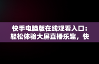 快手电脑版在线观看入口：轻松体验大屏直播乐趣，快手电脑版在线观看入口在哪 