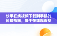 快手在线视频下载到手机的简易指南，快手在线观看视频下载手机版 