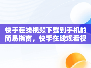快手在线视频下载到手机的简易指南，快手在线观看视频下载手机版 