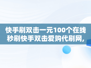 快手刷双击一元100个在线秒刷快手双击爱购代刷网,快手刷双击0.01元100个双击ks下载