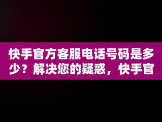 快手官方客服电话号码是多少？解决您的疑惑，快手官方客服咨询电话 