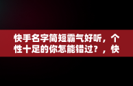 快手名字简短霸气好听，个性十足的你怎能错过？，快手名字简短霸气好听女生 