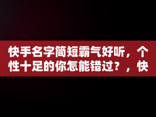 快手名字简短霸气好听，个性十足的你怎能错过？，快手名字简短霸气好听女生 