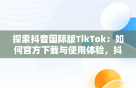 探索抖音国际版TikTok：如何官方下载与使用体验，抖音国际版 tiktok官方下载安卓 